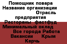 Помощник повара › Название организации ­ Fusion Service › Отрасль предприятия ­ Рестораны, фастфуд › Минимальный оклад ­ 14 000 - Все города Работа » Вакансии   . Крым,Керчь